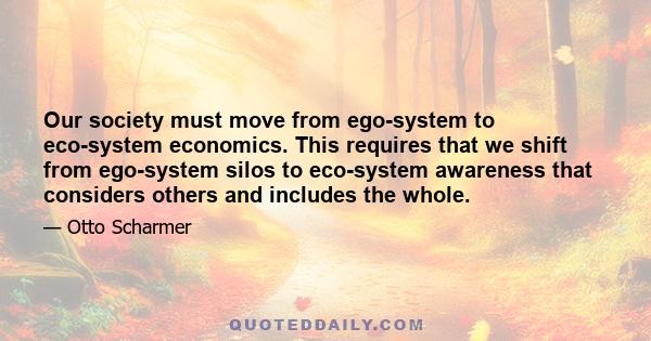 Our society must move from ego-system to eco-system economics. This requires that we shift from ego-system silos to eco-system awareness that considers others and includes the whole.