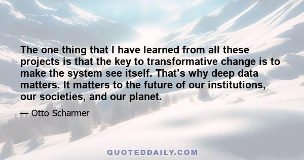 The one thing that I have learned from all these projects is that the key to transformative change is to make the system see itself. That’s why deep data matters. It matters to the future of our institutions, our