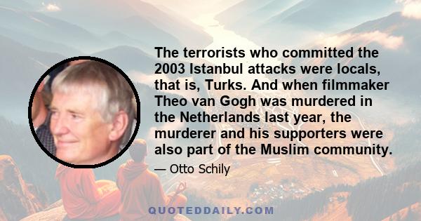 The terrorists who committed the 2003 Istanbul attacks were locals, that is, Turks. And when filmmaker Theo van Gogh was murdered in the Netherlands last year, the murderer and his supporters were also part of the