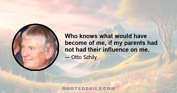 Who knows what would have become of me, if my parents had not had their influence on me.