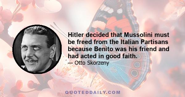 Hitler decided that Mussolini must be freed from the Italian Partisans because Benito was his friend and had acted in good faith.