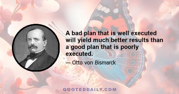 A bad plan that is well executed will yield much better results than a good plan that is poorly executed.