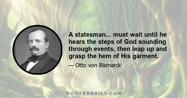 A statesman... must wait until he hears the steps of God sounding through events, then leap up and grasp the hem of His garment.