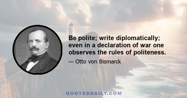 Be polite; write diplomatically; even in a declaration of war one observes the rules of politeness.