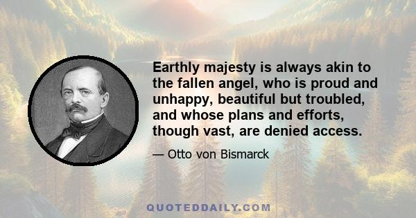 Earthly majesty is always akin to the fallen angel, who is proud and unhappy, beautiful but troubled, and whose plans and efforts, though vast, are denied access.