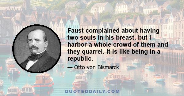 Faust complained about having two souls in his breast, but I harbor a whole crowd of them and they quarrel. It is like being in a republic.