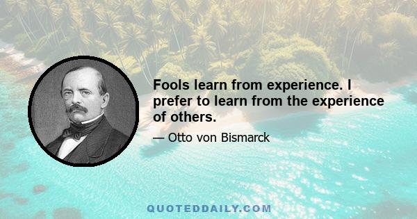 Fools learn from experience. I prefer to learn from the experience of others.