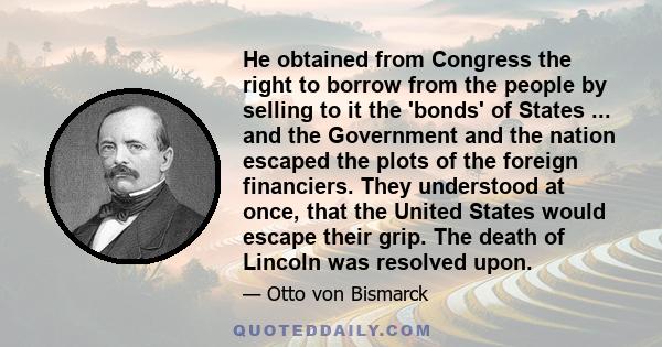 He obtained from Congress the right to borrow from the people by selling to it the 'bonds' of States ... and the Government and the nation escaped the plots of the foreign financiers. They understood at once, that the