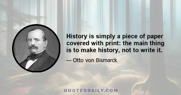 History is simply a piece of paper covered with print: the main thing is to make history, not to write it.