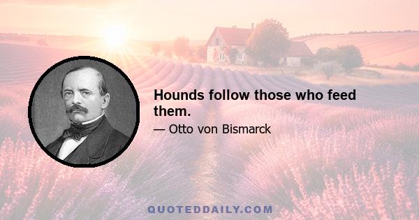 Hounds follow those who feed them.