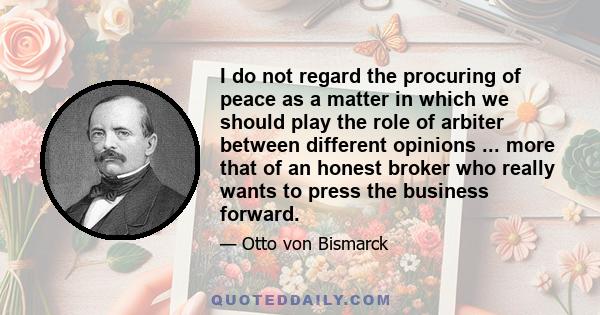 I do not regard the procuring of peace as a matter in which we should play the role of arbiter between different opinions ... more that of an honest broker who really wants to press the business forward.