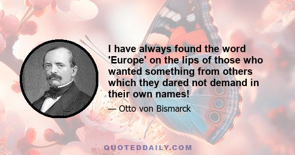 I have always found the word 'Europe' on the lips of those who wanted something from others which they dared not demand in their own names!