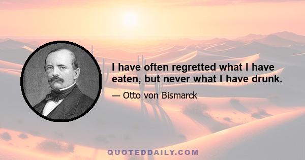 I have often regretted what I have eaten, but never what I have drunk.