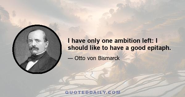 I have only one ambition left: I should like to have a good epitaph.