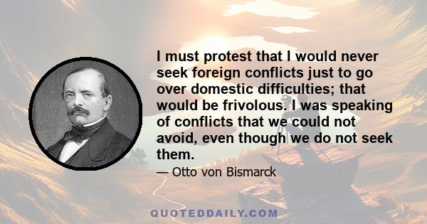 I must protest that I would never seek foreign conflicts just to go over domestic difficulties; that would be frivolous. I was speaking of conflicts that we could not avoid, even though we do not seek them.