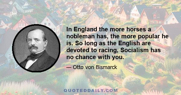 In England the more horses a nobleman has, the more popular he is. So long as the English are devoted to racing, Socialism has no chance with you.