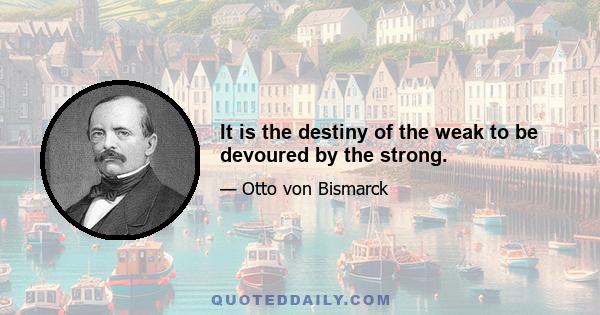 It is the destiny of the weak to be devoured by the strong.