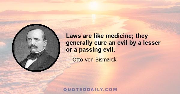 Laws are like medicine; they generally cure an evil by a lesser or a passing evil.