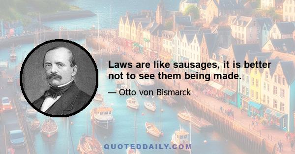 Laws are like sausages, it is better not to see them being made.