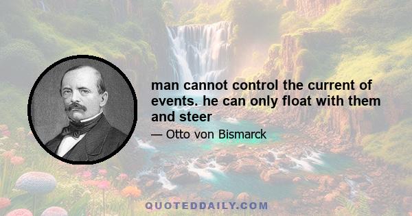 man cannot control the current of events. he can only float with them and steer