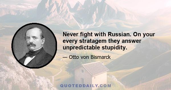 Never fight with Russian. On your every stratagem they answer unpredictable stupidity.