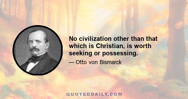 No civilization other than that which is Christian, is worth seeking or possessing.