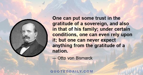 One can put some trust in the gratitude of a sovereign, and also in that of his family; under certain conditions, one can even rely upon it; but one can never expect anything from the gratitude of a nation.