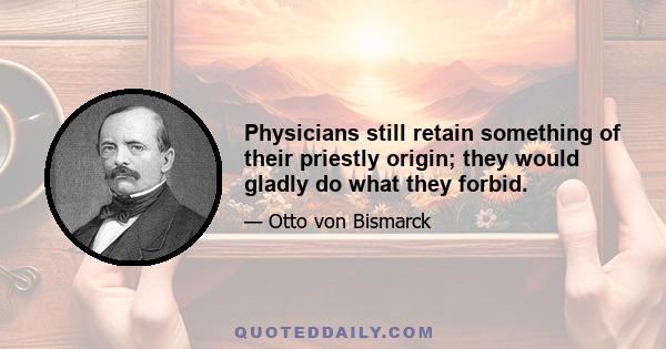 Physicians still retain something of their priestly origin; they would gladly do what they forbid.