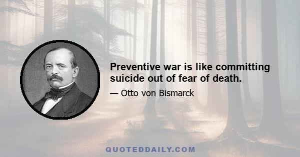 Preventive war is like committing suicide out of fear of death.