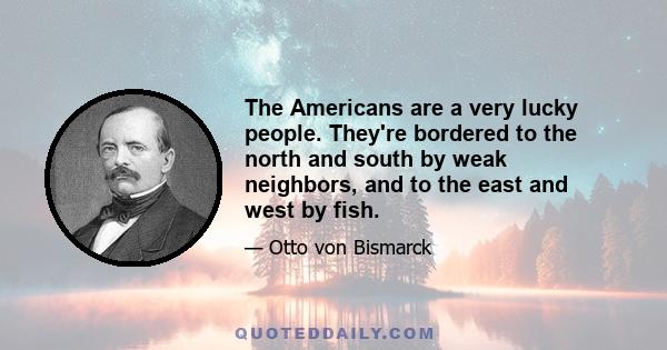 The Americans are a very lucky people. They're bordered to the north and south by weak neighbors, and to the east and west by fish.