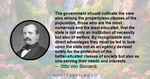 The government should cultivate the view also among the propertyless classes of the population, those who are the most numerous and the least educated, that the state is not only an institution of necessity but also of