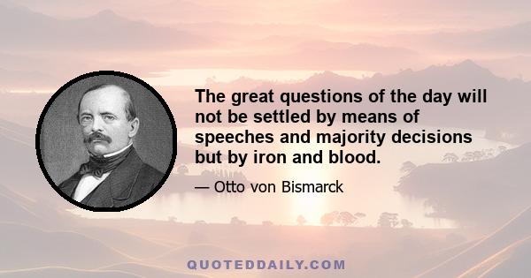 The great questions of the day will not be settled by means of speeches and majority decisions but by iron and blood.