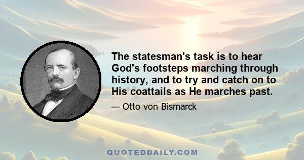 The statesman's task is to hear God's footsteps marching through history, and to try and catch on to His coattails as He marches past.