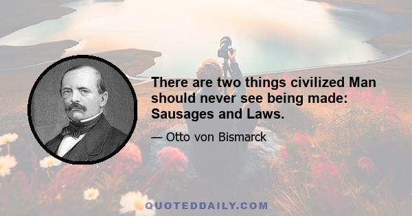 There are two things civilized Man should never see being made: Sausages and Laws.