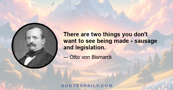 There are two things you don't want to see being made - sausage and legislation.