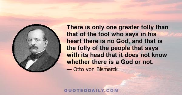 There is only one greater folly than that of the fool who says in his heart there is no God, and that is the folly of the people that says with its head that it does not know whether there is a God or not.