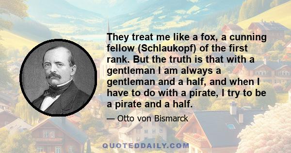 They treat me like a fox, a cunning fellow (Schlaukopf) of the first rank. But the truth is that with a gentleman I am always a gentleman and a half, and when I have to do with a pirate, I try to be a pirate and a half.