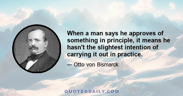 When a man says he approves of something in principle, it means he hasn't the slightest intention of carrying it out in practice.