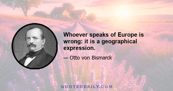 Whoever speaks of Europe is wrong: it is a geographical expression.