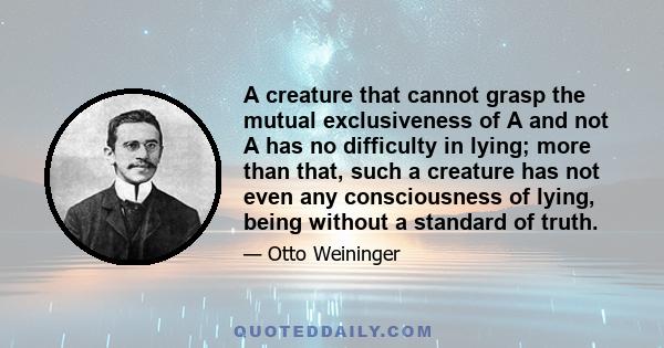 A creature that cannot grasp the mutual exclusiveness of A and not A has no difficulty in lying; more than that, such a creature has not even any consciousness of lying, being without a standard of truth.