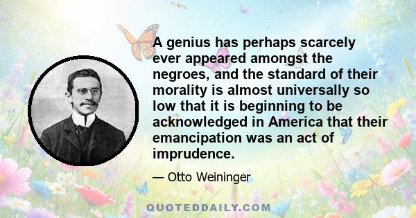 A genius has perhaps scarcely ever appeared amongst the negroes, and the standard of their morality is almost universally so low that it is beginning to be acknowledged in America that their emancipation was an act of