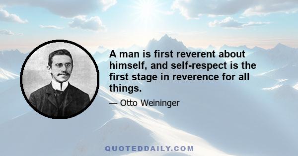 A man is first reverent about himself, and self-respect is the first stage in reverence for all things.