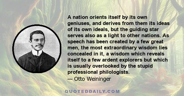 A nation orients itself by its own geniuses, and derives from them its ideas of its own ideals, but the guiding star serves also as a light to other nations. As speech has been created by a few great men, the most