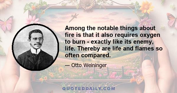 Among the notable things about fire is that it also requires oxygen to burn - exactly like its enemy, life. Thereby are life and flames so often compared.