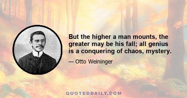 But the higher a man mounts, the greater may be his fall; all genius is a conquering of chaos, mystery.