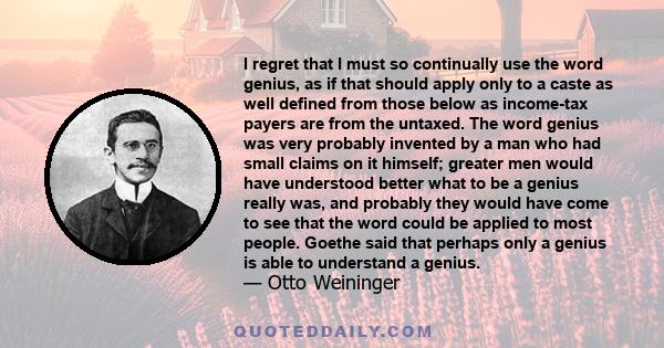 I regret that I must so continually use the word genius, as if that should apply only to a caste as well defined from those below as income-tax payers are from the untaxed. The word genius was very probably invented by