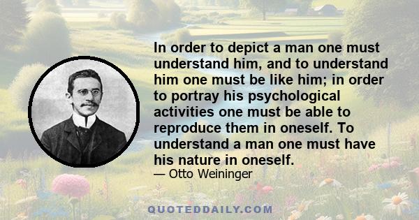 In order to depict a man one must understand him, and to understand him one must be like him; in order to portray his psychological activities one must be able to reproduce them in oneself. To understand a man one must