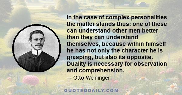 In the case of complex personalities the matter stands thus: one of these can understand other men better than they can understand themselves, because within himself he has not only the character he is grasping, but