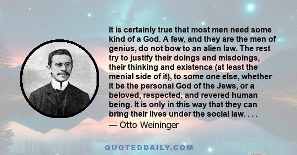 It is certainly true that most men need some kind of a God. A few, and they are the men of genius, do not bow to an alien law. The rest try to justify their doings and misdoings, their thinking and existence (at least