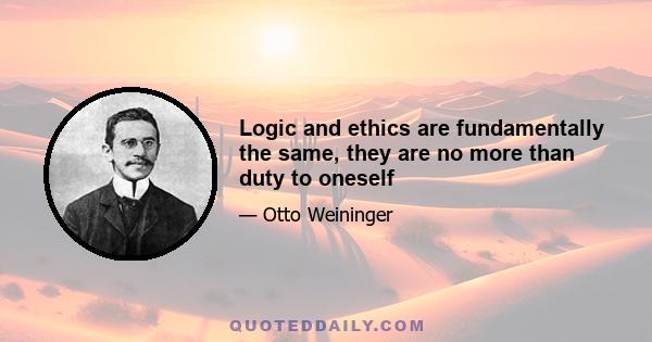 Logic and ethics are fundamentally the same, they are no more than duty to oneself